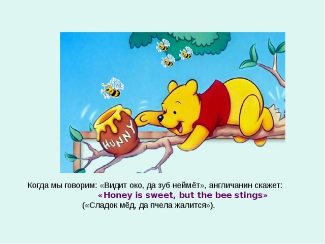 Когда мы говорим: «Видит око, да зуб неймёт», англичанин скажет:  « Honey is sweet, but the bee stings »  ( «Сладок мёд, да пчела жалится»). 