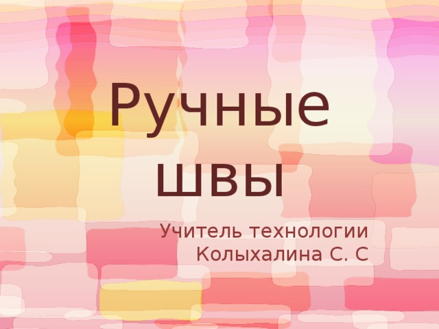 Ручные швы Учитель технологии Колыхалина С. С 