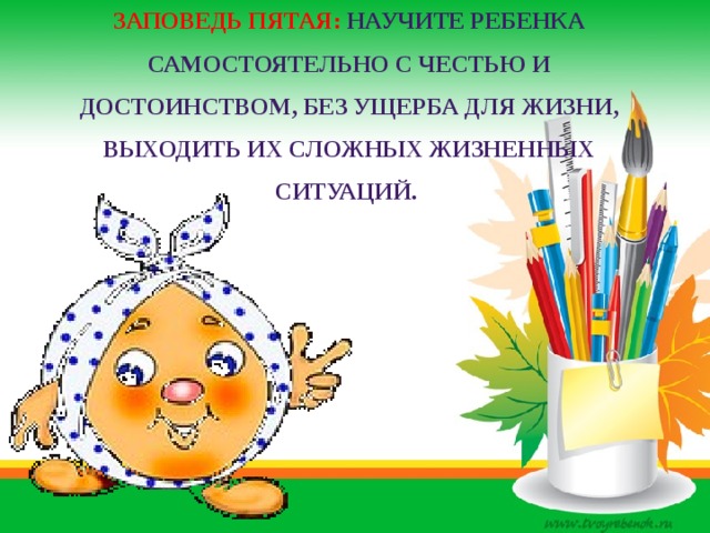 Заповедь пятая: Научите ребенка самостоятельно с честью и достоинством, без ущерба для жизни, выходить их сложных жизненных ситуаций. 
