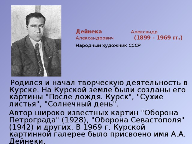 Дейнека Александр Александрович (1899 - 1969 гг.)   Народный художник СССР    Родился и начал творческую деятельность в Курске. На Курской земле были созданы его картины 