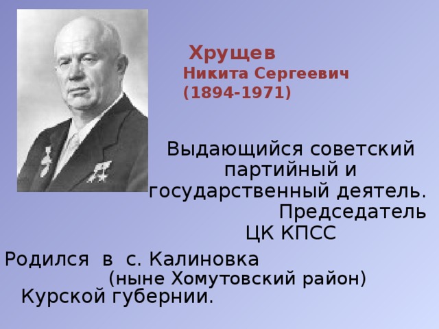  Хрущев  Никита Сергеевич  (1894-1971)  Выдающийся советский партийный и государственный деятель. Председатель ЦК КПСС Родился в с. Калиновка (ныне Хомутовский район) Курской губернии. 