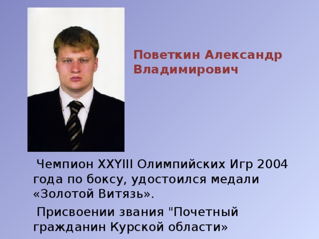 Поветкин Александр Владимирович    Чемпион XXYIII Олимпийских Игр 2004 года по боксу, удостоился медали «Золотой Витязь».  Присвоении звания 