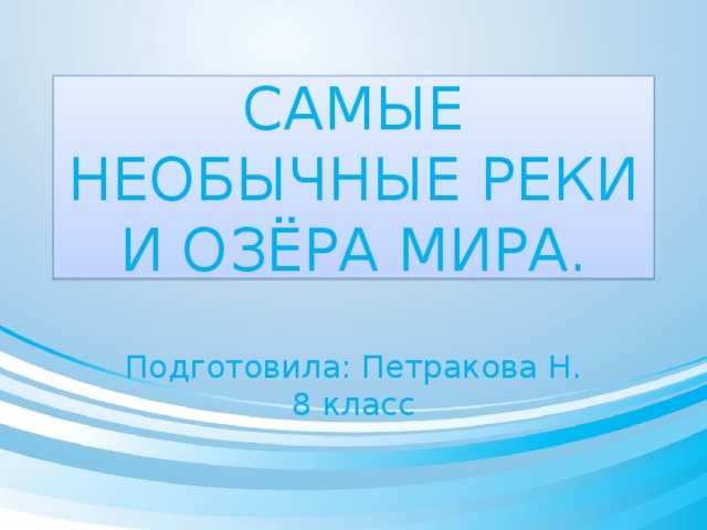 САМЫЕ НЕОБЫЧНЫЕ РЕКИ И ОЗЁРА МИРА. Подготовила: Петракова Н. 8 класс 