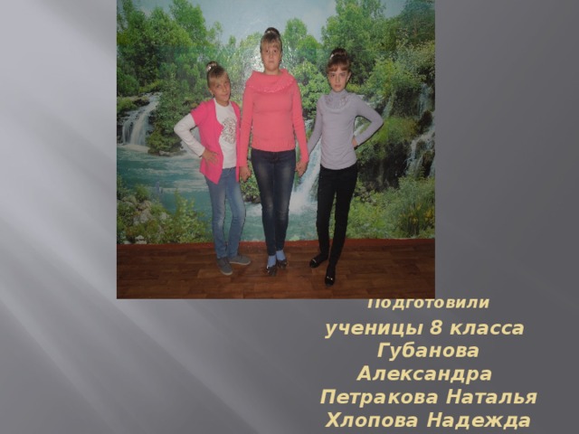 Подготовили  ученицы 8 класса  Губанова Александра  Петракова Наталья  Хлопова Надежда 