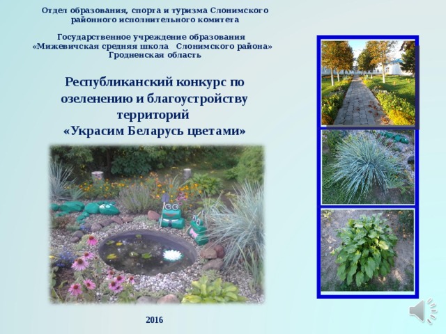  Отдел образования, спорта и туризма Слонимского районного исполнительного комитета   Государственное учреждение образования  «Мижевичская средняя школа Слонимского района»  Гродненская область   Республиканский конкурс по озеленению и благоустройству территорий  «Украсим Беларусь цветами»                 2016   