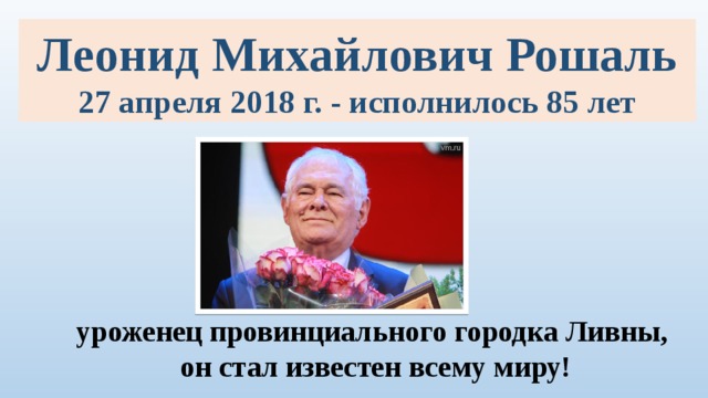 Леонид Михайлович Рошаль 27 апреля 2018 г. - исполнилось 85 лет уроженец провинциального городка Ливны,  он стал известен всему миру! 