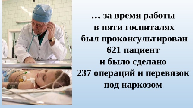 … за время работы  в пяти госпиталях  был проконсультирован 621 пациент  и было сделано  237 операций и перевязок под наркозом 