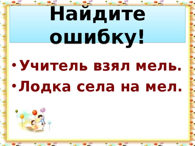 Найдите ошибку!  Учитель взял мель. Лодка села на мел. 