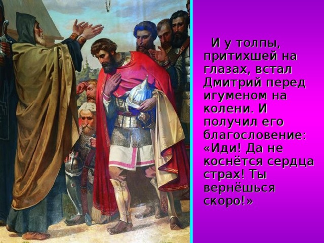  И у толпы, притихшей на глазах, встал Дмитрий перед игуменом на колени. И получил его благословение: «Иди! Да не коснётся сердца страх! Ты вернёшься скоро!» 