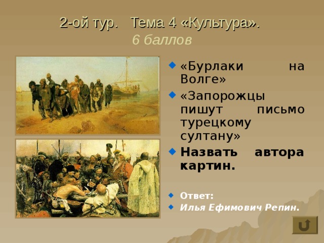 2-ой тур. Тема 4 «Культура».  6 баллов «Бурлаки на Волге» «Запорожцы пишут письмо турецкому султану» Назвать автора картин.  Ответ: Илья Ефимович Репин. 