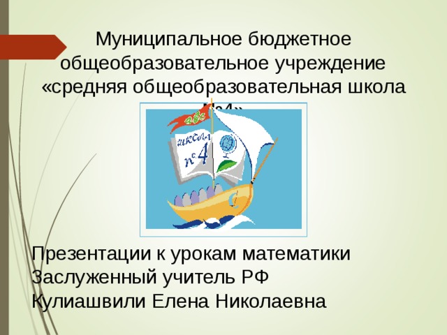 Муниципальное бюджетное общеобразовательное учреждение «средняя общеобразовательная школа №4» Презентации к урокам математики Заслуженный учитель РФ Кулиашвили Елена Николаевна 