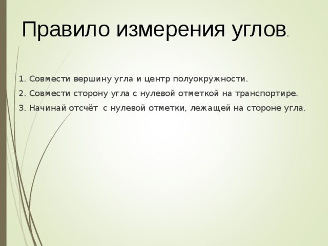 Правило измерения углов . 1. Совмести вершину угла и центр полуокружности. 2. Совмести сторону угла с нулевой отметкой на транспортире. 3. Начинай отсчёт с нулевой отметки, лежащей на стороне угла. 