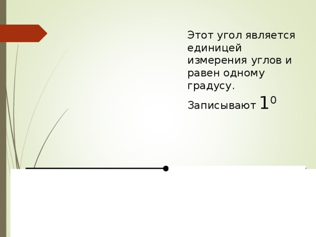 Этот угол является единицей измерения углов и равен одному градусу. Записывают  1 0  