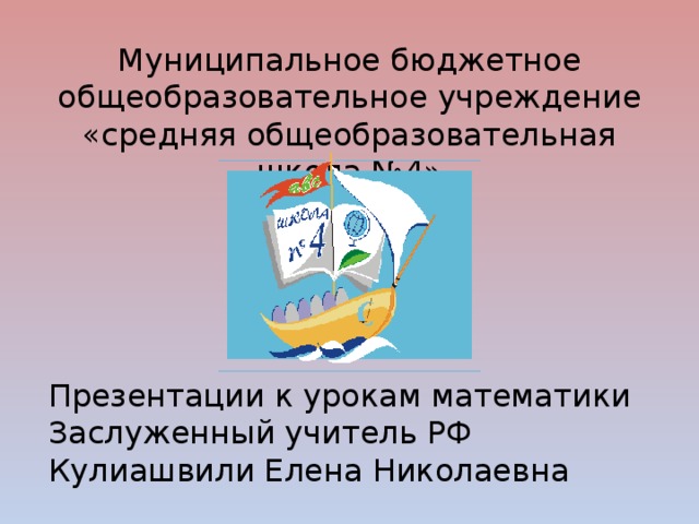 Муниципальное бюджетное общеобразовательное учреждение «средняя общеобразовательная школа №4» Презентации к урокам математики Заслуженный учитель РФ Кулиашвили Елена Николаевна 