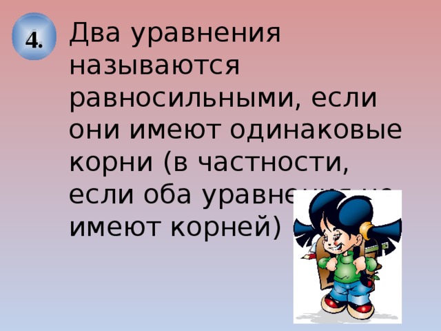 4. Два уравнения называются равносильными, если они имеют одинаковые корни (в частности, если оба уравнения не имеют корней) 4. 