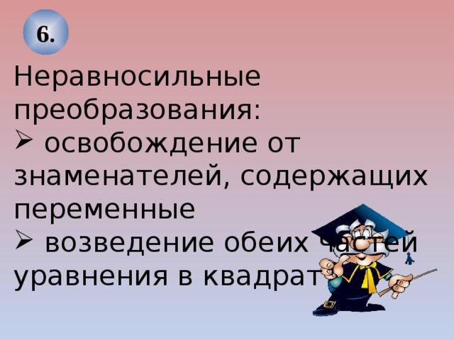 6. Неравносильные преобразования:  освобождение от знаменателей, содержащих переменные  возведение обеих частей уравнения в квадрат 