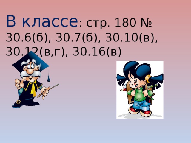 В классе : стр. 180 № 30.6(б), 30.7(б), 30.10(в), 30.12(в,г), 30.16(в) 
