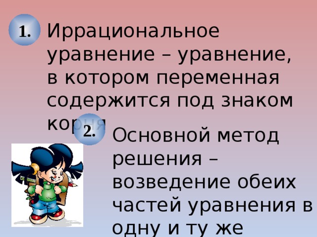 1. Иррациональное уравнение – уравнение, в котором переменная содержится под знаком корня 2. Основной метод решения – возведение обеих частей уравнения в одну и ту же степень Используем триггер, что позволяет учащимся определить последовательность решения примеров. Нажмите на голубой прямоугольник – появится соответствующий правильный ответ.  