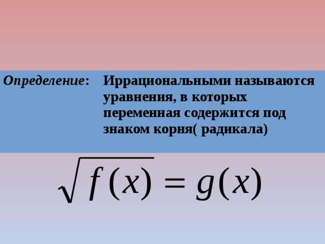 Определение : Иррациональными называются уравнения, в которых переменная содержится под знаком корня( радикала)  
