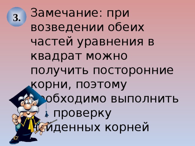 Замечание: при возведении обеих частей уравнения в квадрат можно получить посторонние корни, поэтому необходимо выполнить проверку найденных корней 3. 