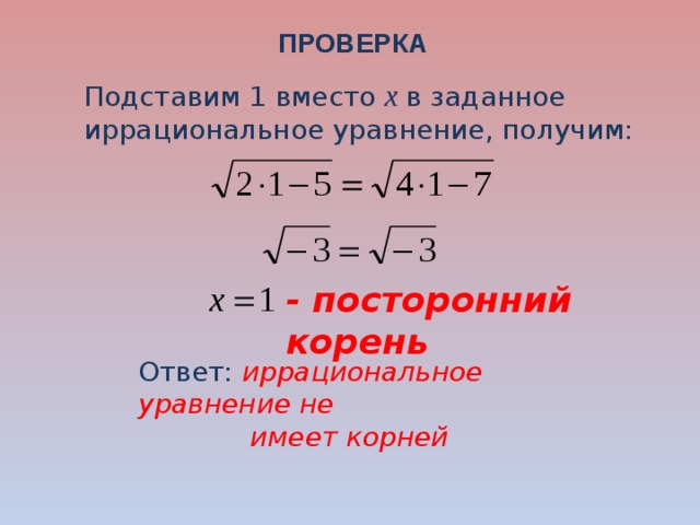 ПРОВЕРКА Подставим 1 вместо х в заданное иррациональное уравнение, получим: - посторонний корень Ответ: иррациональное уравнение не  имеет корней 