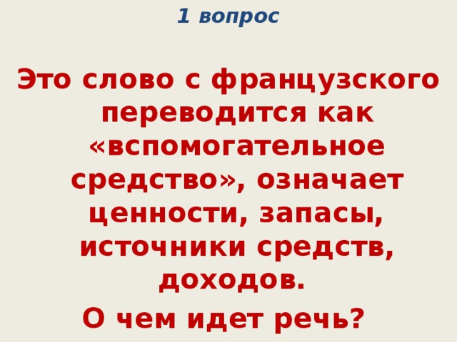 1 вопрос Это слово с французского переводится как «вспомогательное средство», означает ценности, запасы, источники средств, доходов. О чем идет речь? (ресурсы) 