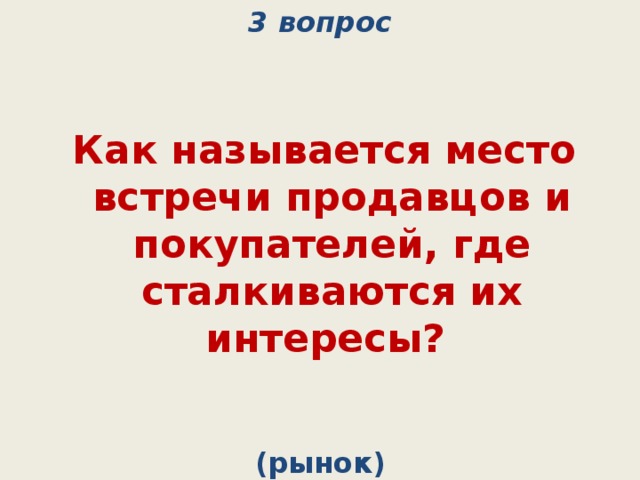 3 вопрос    Как называется место встречи продавцов и покупателей, где сталкиваются их интересы? (рынок) 