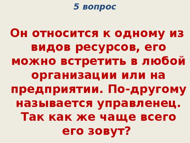 5 вопрос  Он относится к одному из видов ресурсов, его можно встретить в любой организации или на предприятии. По-другому называется управленец. Так как же чаще всего его зовут? (менеджер) 