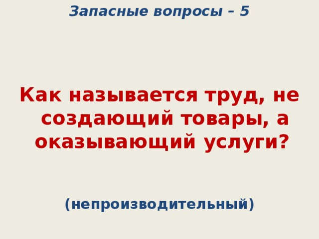 Запасные вопросы – 5    Как называется труд, не создающий товары, а оказывающий услуги? (непроизводительный) 