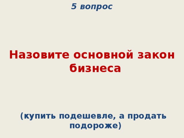 5 вопрос    Назовите основной закон бизнеса  (купить подешевле, а продать подороже) 