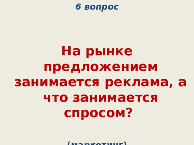 6 вопрос   На рынке предложением занимается реклама, а что занимается спросом?  (маркетинг) 