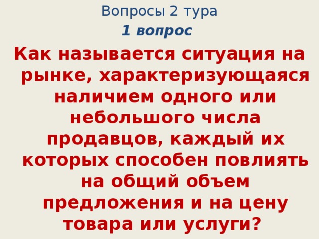 Вопросы 2 тура 1 вопрос Как называется ситуация на рынке, характеризующаяся наличием одного или небольшого числа продавцов, каждый их которых способен повлиять на общий объем предложения и на цену товара или услуги? (монополия) 