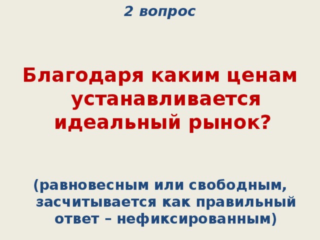 2 вопрос Благодаря каким ценам устанавливается идеальный рынок? (равновесным или свободным, засчитывается как правильный ответ – нефиксированным) 
