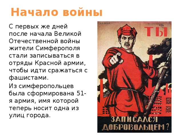 Начало войны С первых же дней после начала Великой Отечественной войны жители Симферополя стали записываться в отряды Красной армии, чтобы идти сражаться с фашистами. Из симферопольцев была сформирована 51-я армия, имя которой теперь носит одна из улиц города. 