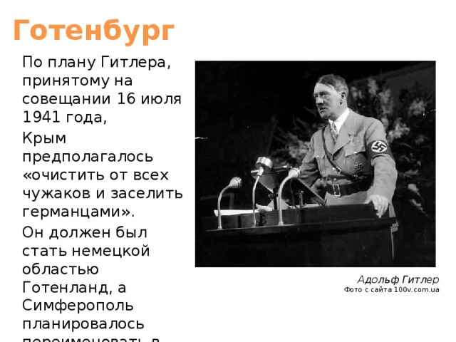 Готенбург По плану Гитлера, принятому на совещании 16 июля 1941 года, Крым предполагалось «очистить от всех чужаков и заселить германцами».  Он должен был стать немецкой областью Готенланд, а Симферополь планировалось переименовать в Готенбург. Адольф Гитлер Фото с сайта 100v.com.ua 