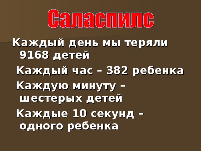 Каждый день мы теряли 9168 детей  Каждый час – 382 ребенка  Каждую минуту – шестерых детей  Каждые 10 секунд – одного ребенка  