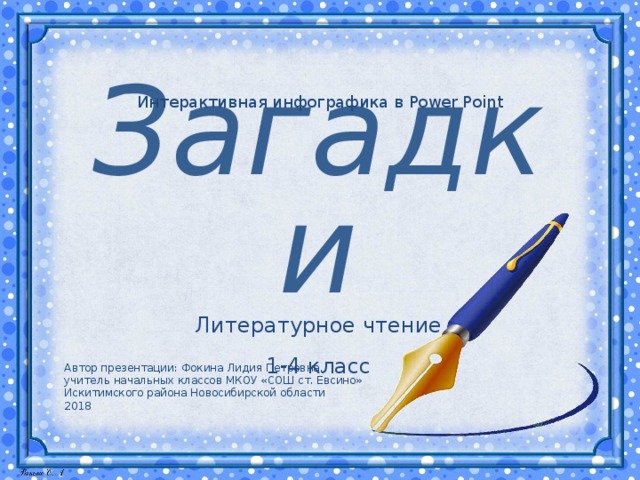 Интерактивная инфографика в Power Point Загадки Литературное чтение 1-4 класс Автор презентации: Фокина Лидия Петровна, учитель начальных классов МКОУ «СОШ ст. Евсино» Искитимского района Новосибирской области 2018