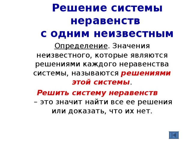 Решение системы неравенств  с одним неизвестным  Определение . Значения неизвестного, которые являются решениями каждого неравенства системы, называются решениями этой системы . Решить систему неравенств  – это значит найти все ее решения или доказать, что их нет. 