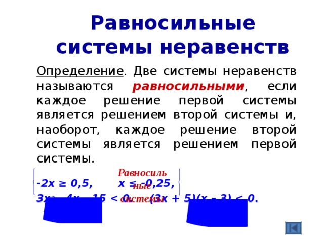 Равносильные системы неравенств  Определение . Две системы неравенств называются равносильными , если каждое решение первой системы является решением второй системы и, наоборот, каждое решение второй системы является решением первой системы.  -2х ≥ 0,5 ,     х ≤ -0,25 ,  3х 2 – 4х – 15     (3x + 5)(x – 3)  Равносильные системы 