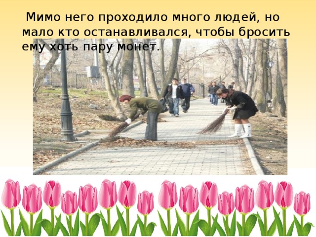  Мимо него проходило много людей, но мало кто останавливался, чтобы бросить ему хоть пару монет. 