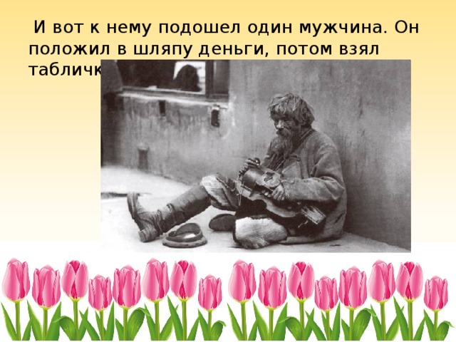  И вот к нему подошел один мужчина. Он положил в шляпу деньги, потом взял табличку и что-то на ней написал. 