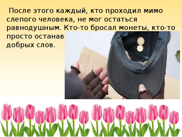  После этого каждый, кто проходил мимо слепого человека, не мог остаться равнодушным. Кто-то бросал монеты, кто-то просто останавливался, чтобы сказать пару добрых слов. 