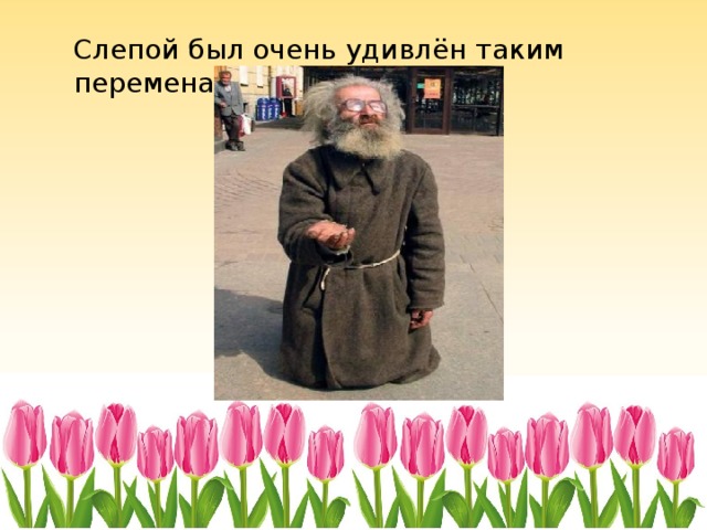  Слепой был очень удивлён таким переменам. 