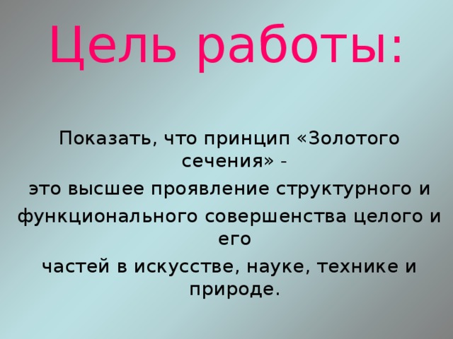 Цель работы:  Показать, что принцип «Золотого сечения» -  это высшее проявление структурного и  функционального совершенства целого и его  частей в искусстве, науке, технике и природе. 