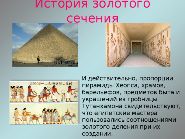 История золотого сечения  И действительно, пропорции пирамиды Хеопса, храмов, барельефов, предметов быта и украшений из гробницы Тутанхамона свидетельствуют, что египетские мастера пользовались соотношениями золотого деления при их создании. 