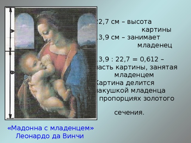  22,7 см – высота  картины  13,9 см – занимает  младенец  13,9 : 22,7 = 0,612 –  часть картины, занятая  младенцем  Картина делится  макушкой младенца  в пропорциях золотого  сечения. «Мадонна с младенцем»  Леонардо да Винчи 