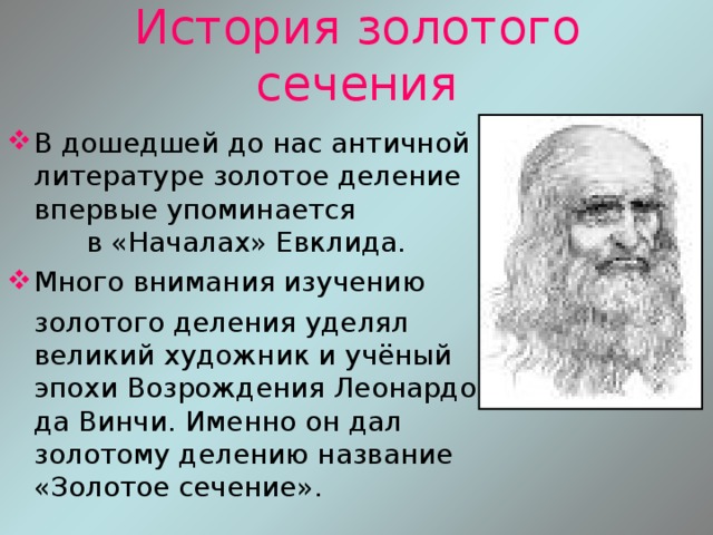 История золотого сечения В дошедшей до нас античной литературе золотое деление впервые упоминается в «Началах» Евклида. Много внимания изучению  золотого деления уделял великий художник и учёный эпохи Возрождения Леонардо да Винчи. Именно он дал золотому делению название «Золотое сечение». 
