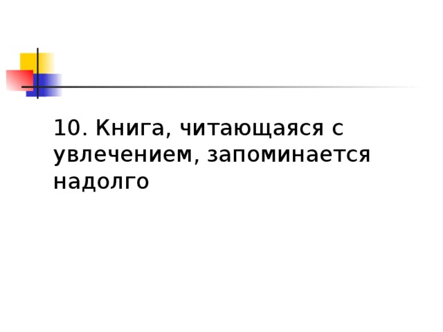 10. Книга, читающаяся с увлечением, запоминается надолго  10. Книга, читаемая с увлечением, запоминается надолго