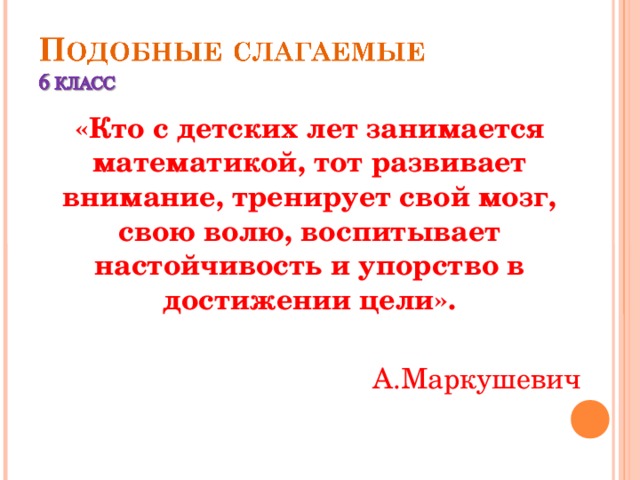«Кто с детских лет занимается математикой, тот развивает внимание, тренирует свой мозг, свою волю, воспитывает настойчивость и упорство в достижении цели».  А.Маркушевич  