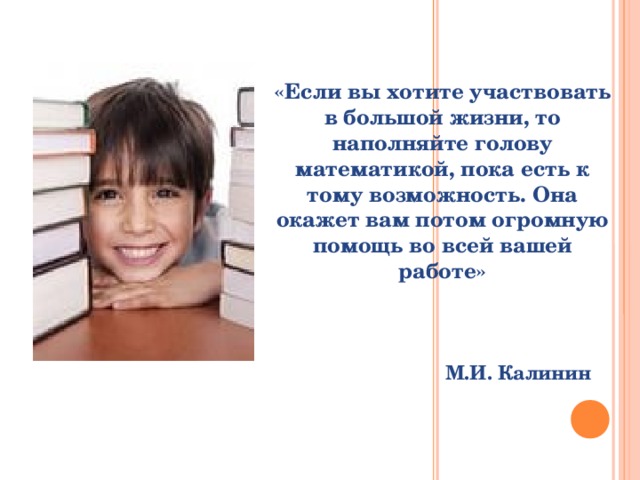 «Если вы хотите участвовать в большой жизни, то наполняйте голову математикой, пока есть к тому возможность. Она окажет вам потом огромную помощь во всей вашей работе»    М.И. Калинин  